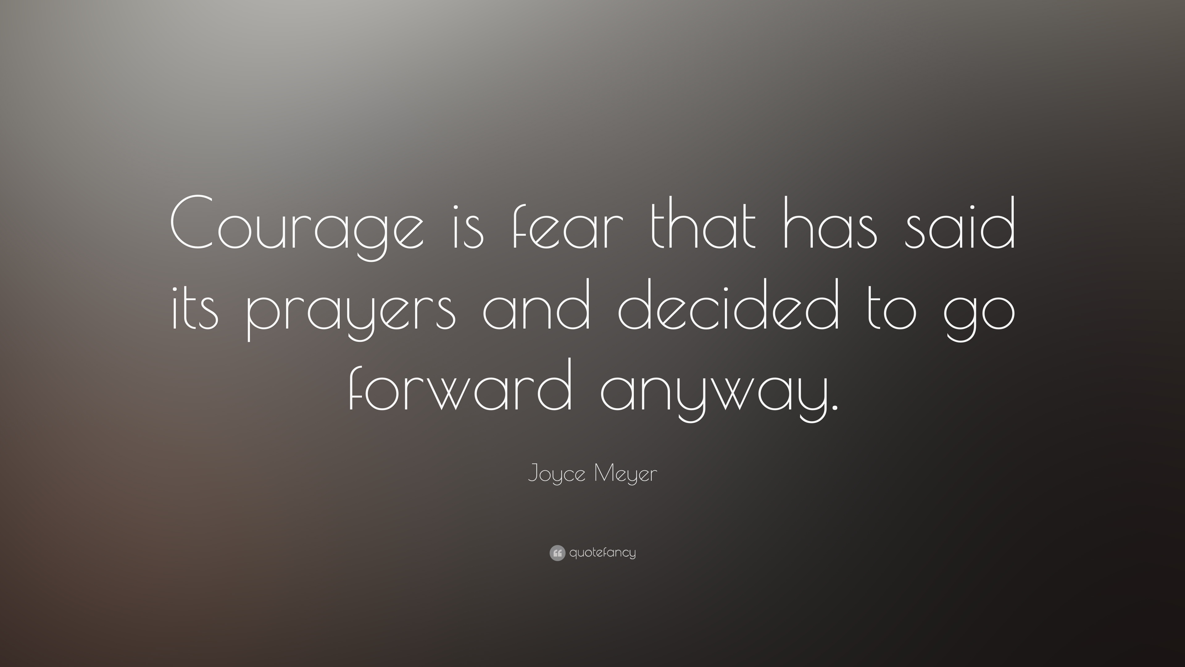 Courage is fear that has said its prayers and decided to go forward anyway. Joyce Meyer
